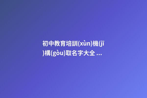 初中教育培訓(xùn)機(jī)構(gòu)取名字大全 大氣教育公司起名